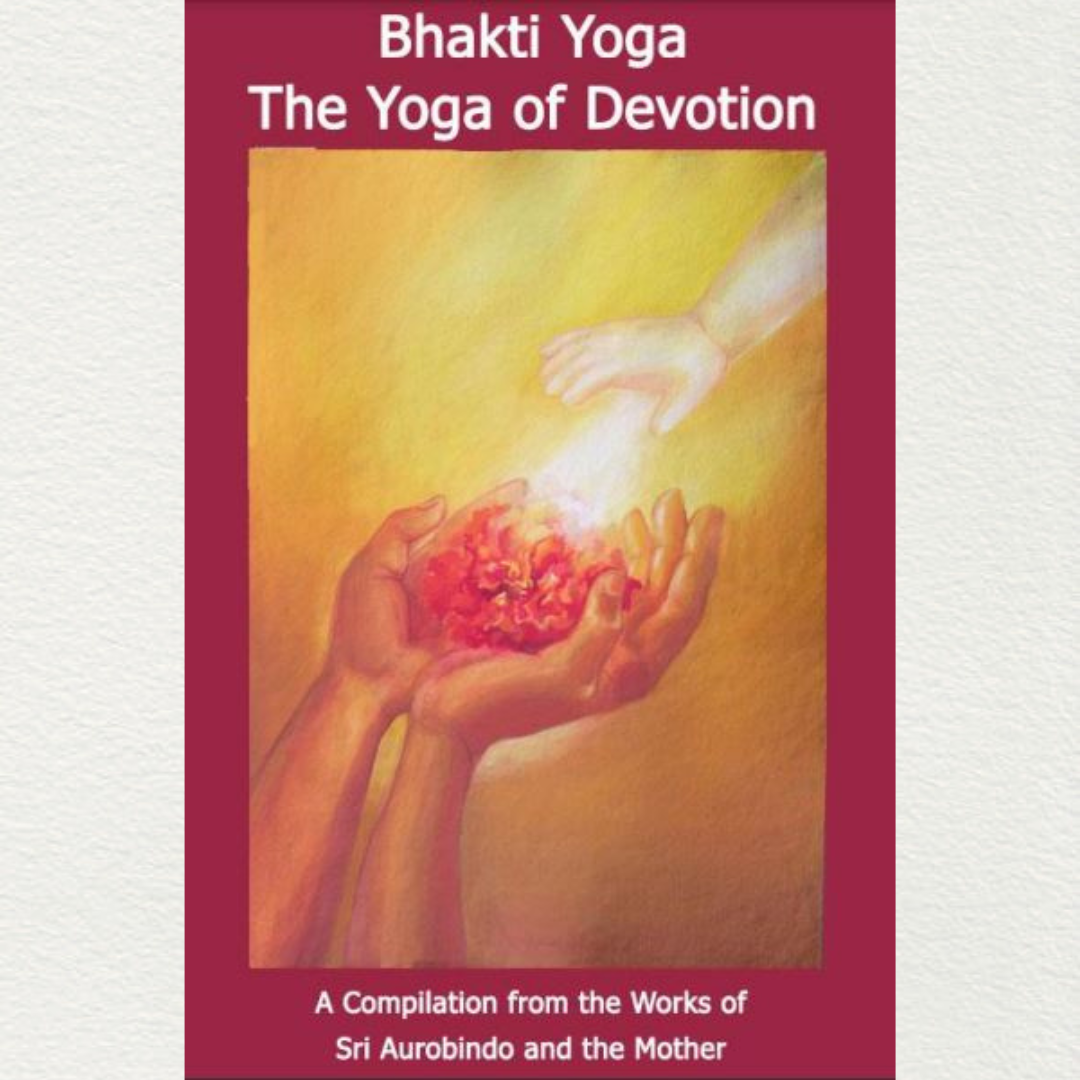 BHAKTI YOGA: THE YOGA OF DEVOTION - A Compilation from the Works of Sri Aurobindo and the Mother