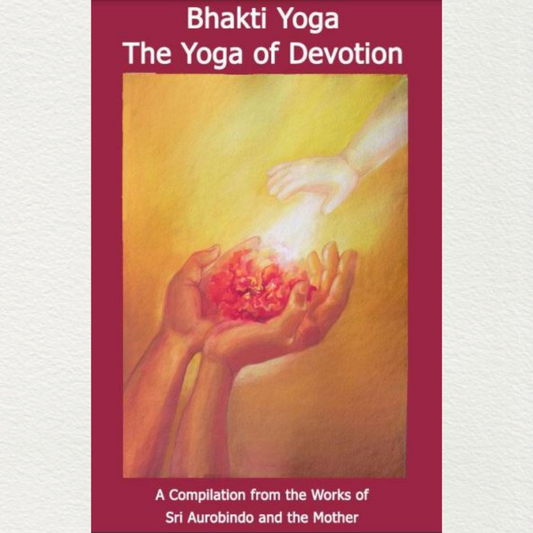 BHAKTI YOGA: THE YOGA OF DEVOTION - A Compilation from the Works of Sri Aurobindo and the Mother