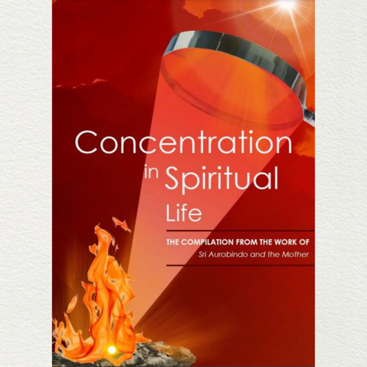 CONCENTRATION IN SPIRITUAL LIFE - A Compilation from the Works of Sri Aurobindo and the Mother
