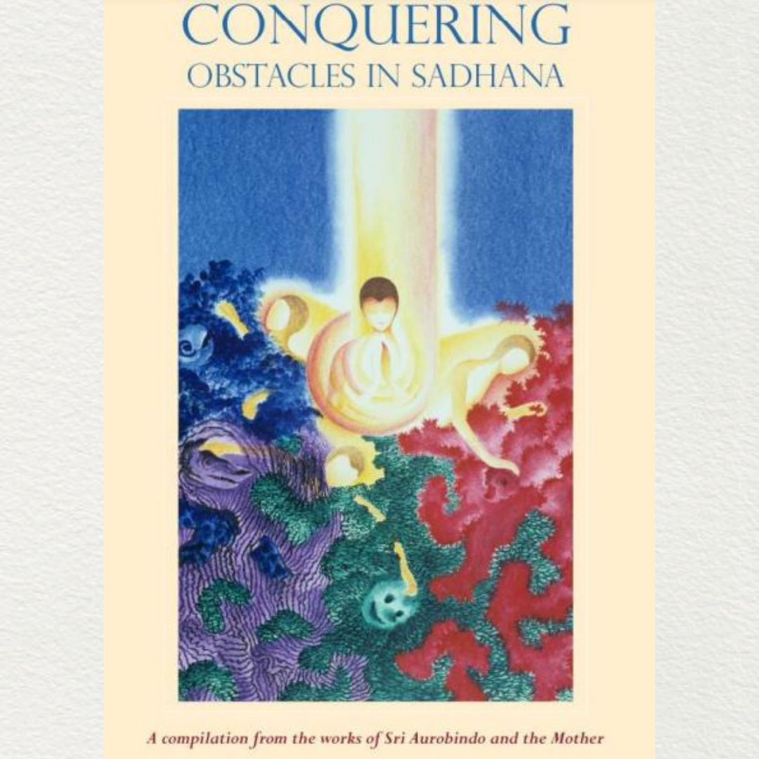 CONQUERING OBSTACLES IN SADHANA - A compilation from the works of Sri Aurobindo and the Mother