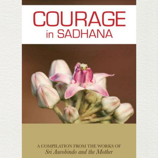 COURAGE IN SADHANA - A Compilation from the Works of Sri Aurobindo and the Mother