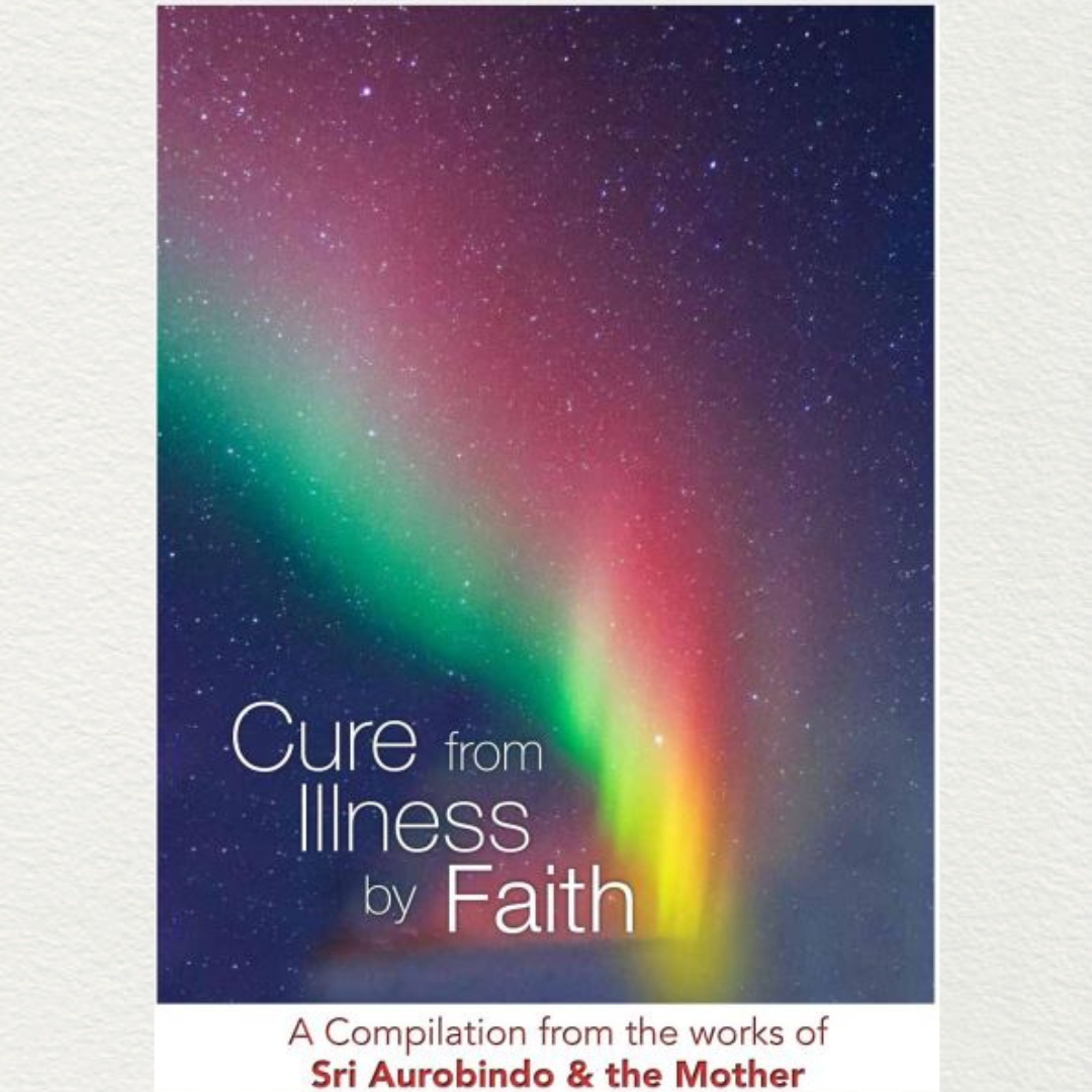 CURE FROM ILLNESS BY FAITH - A Compilation from the Works of Sri Aurobindo and the Mother