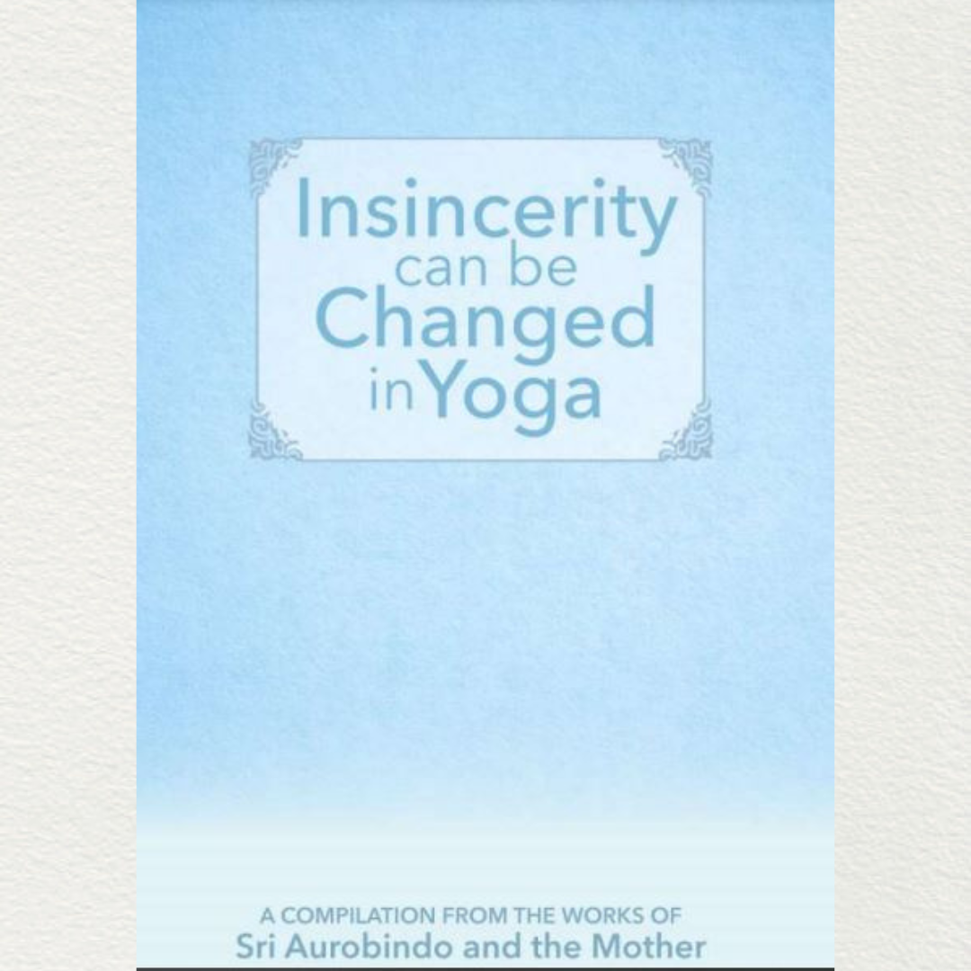 INSINCERITY CAN BE CHANGED IN YOGA - A Compilation from the Works of Sri Aurobindo and the Mother