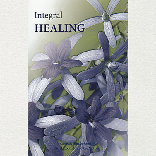 Integral Healing - Compiled From The Works Of Sri Aurobindo And The Mother