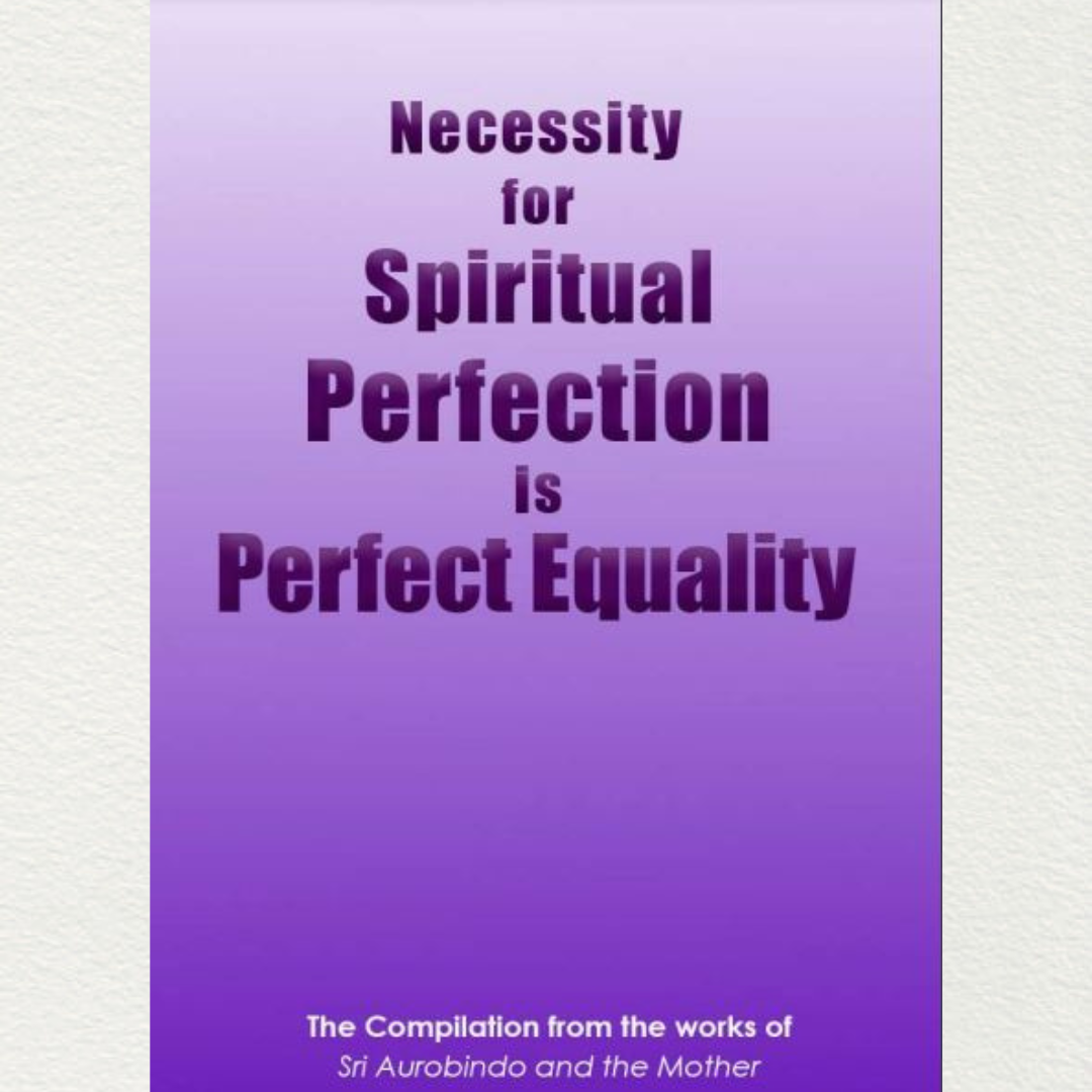 NECESSITY FOR SPIRITUAL PERFECTION IS PERFECT EQUALITY - A Compilation from the works of Sri Aurobindo and the Mother