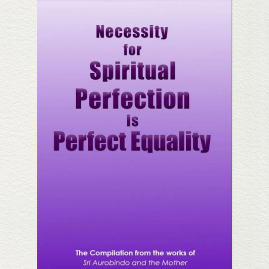 NECESSITY FOR SPIRITUAL PERFECTION IS PERFECT EQUALITY - A Compilation from the works of Sri Aurobindo and the Mother