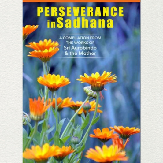 PERSEVERAMCE IN SADHANA - A Compilation from the Works of Sri Aurobindo and the Mother
