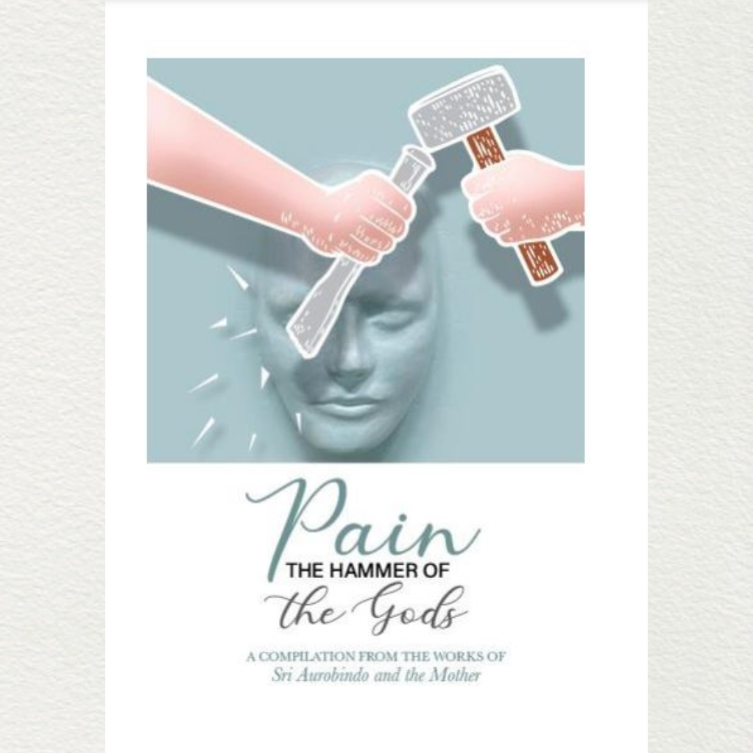 Pain, The Hammer Of Gods - A Compilation from the Works of Sri Aurobindo and the Mother