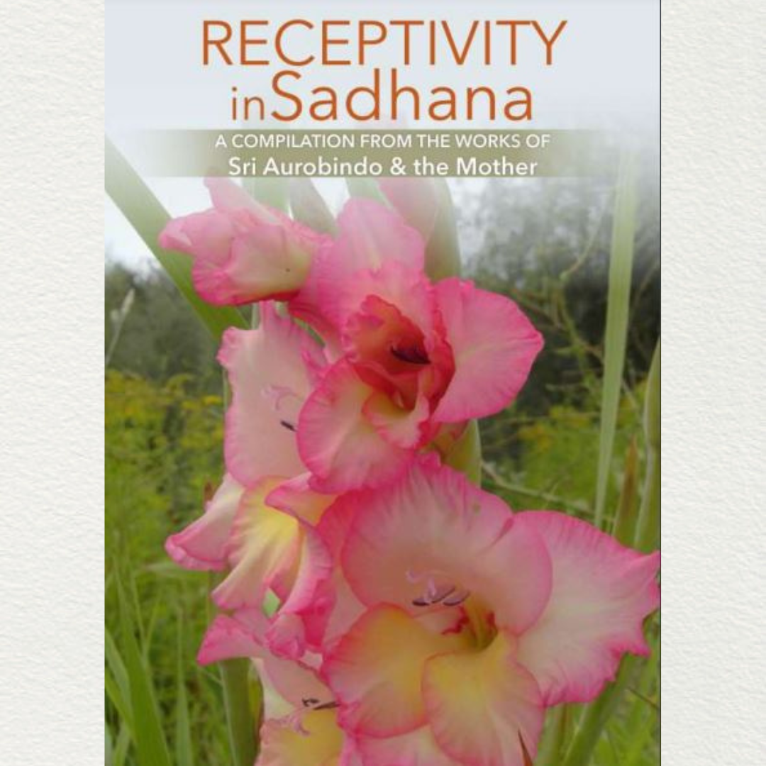 RECEPTIVITY IN SADHANA - A Compilation from the Works of Sri Aurobindo and the Mother