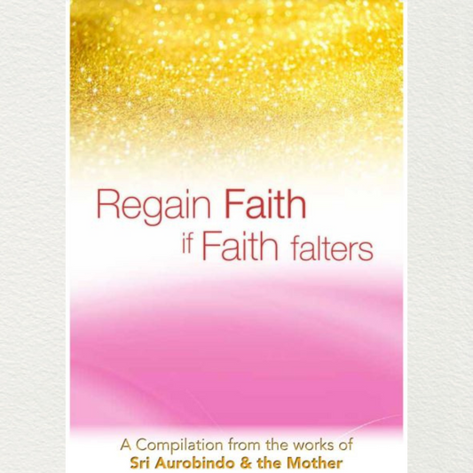 REGAIN FAITH IF FAITH FALTERS - A Compilation from the Works of Sri Aurobindo and the Mother