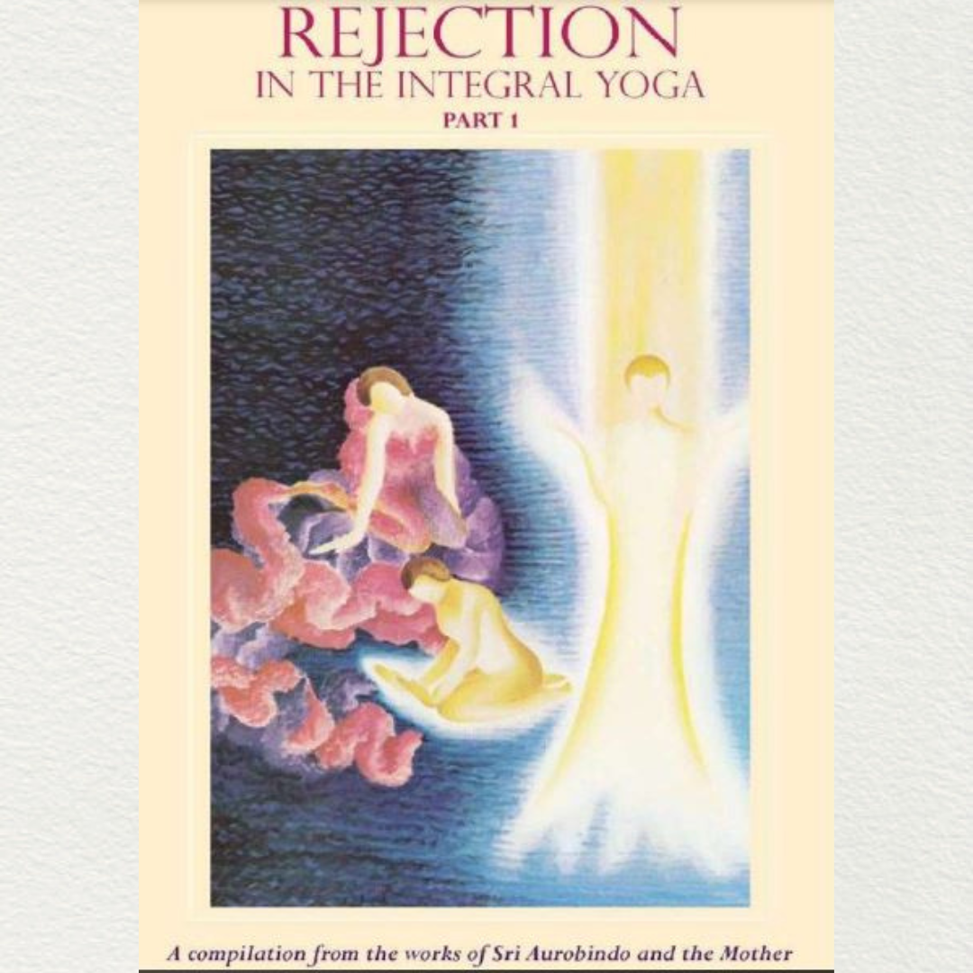 REJECTION IN THE INTEGRAL YOGA ( PART - I) - A compilation from the works of Sri Aurobindo and the Mother