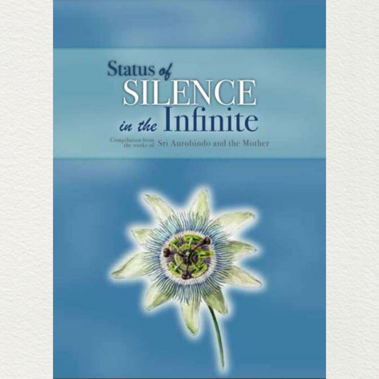STATUS OF SILENCE IN THE INFINITE - A Compilation from the Works of Sri Aurobindo and the Mother