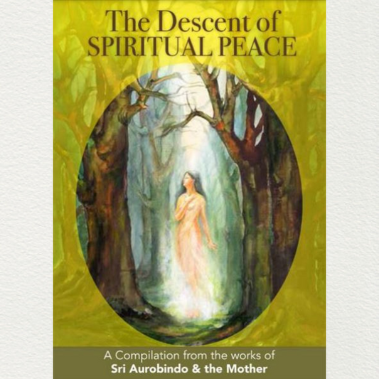 THE DESCENT OF SPIRITUAL PEACE - A Compilation from the works of Sri Aurobindo and the Mother