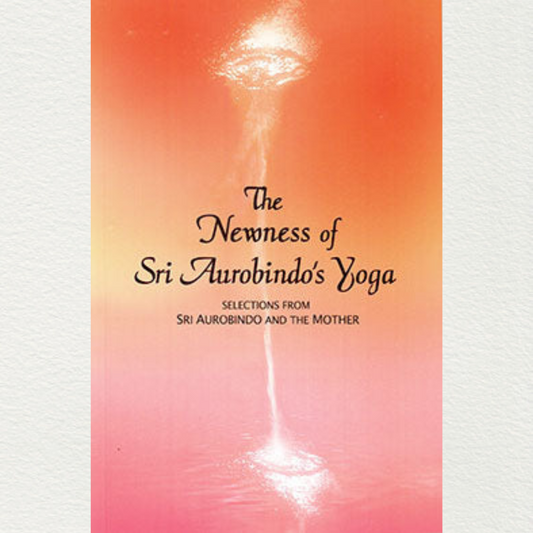 The Newness Of Sri Aurobindo's Yoga — Selections From The Works Of Sri Aurobindo And The Mother