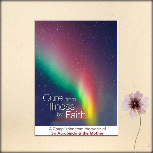 cure from illness by faith - a compilation from the works of sri aurobindo and the mother