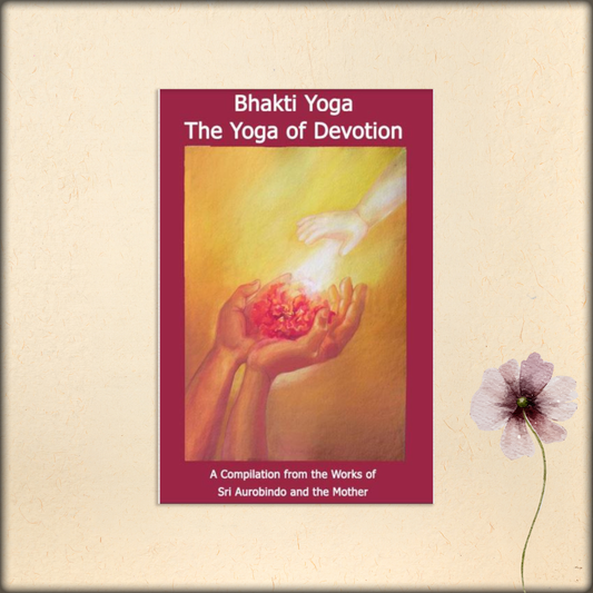 bhakti yoga: the yoga of devotion - a compilation from the works of sri aurobindo and the mother