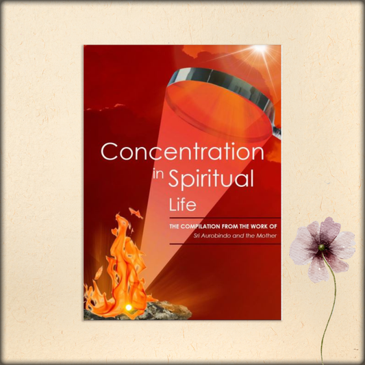 concentration in spiritual life - a compilation from the works of sri aurobindo and the mother