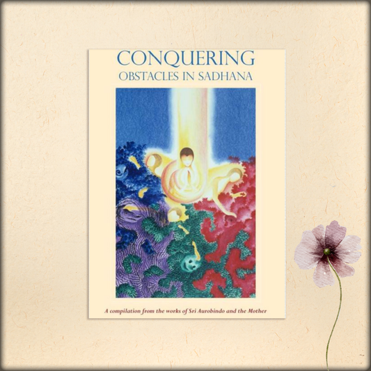 conquering obstacles in sadhana - a compilation from the works of sri aurobindo and the mother