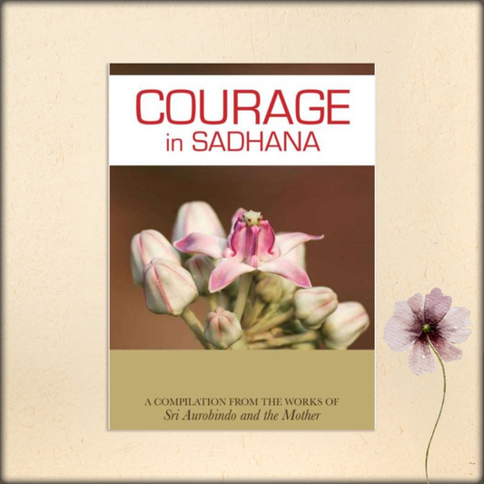 courage in sadhana - a compilation from the works of sri aurobindo and the mother
