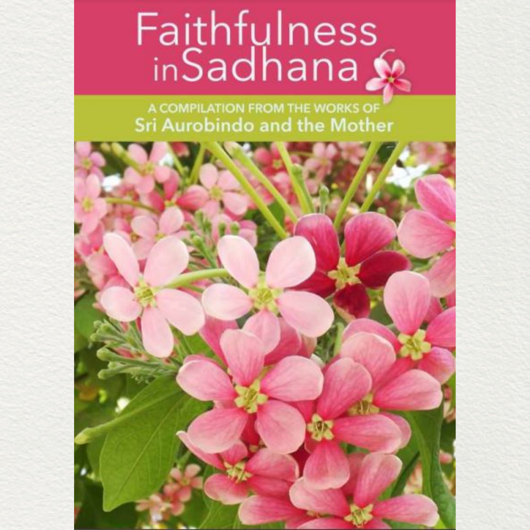 FAITHFULLNESS IN SADHANA - A Compilation from the Works of Sri Aurobindo and the Mother
