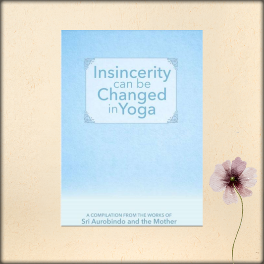 insincerity can be changed in yoga - a compilation from the works of sri aurobindo and the mother