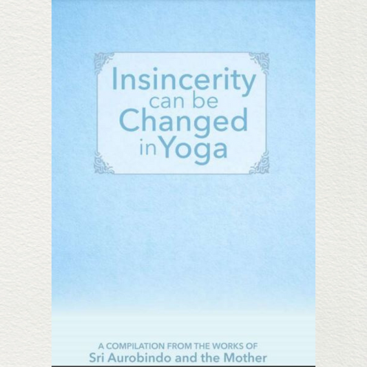 INSINCERITY CAN BE CHANGED IN YOGA - A Compilation from the Works of Sri Aurobindo and the Mother
