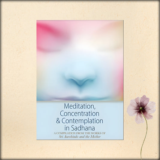 meditation, concentration and contemplation in sadhana - a compilation from the works of sri aurobindo and the mother