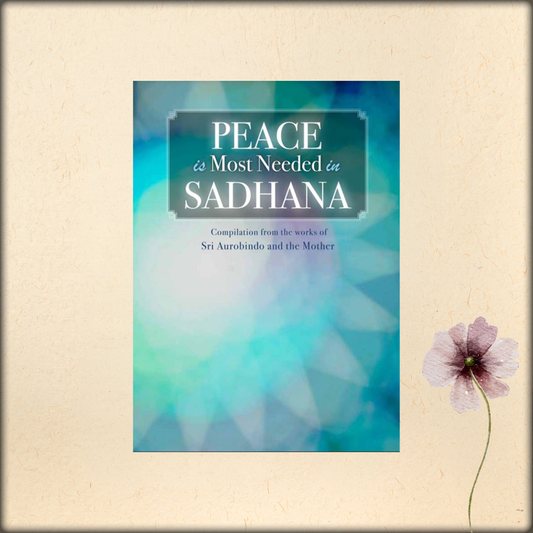 peace is most needed in sadhana - a compilation from the works of sri aurobindo and the mother