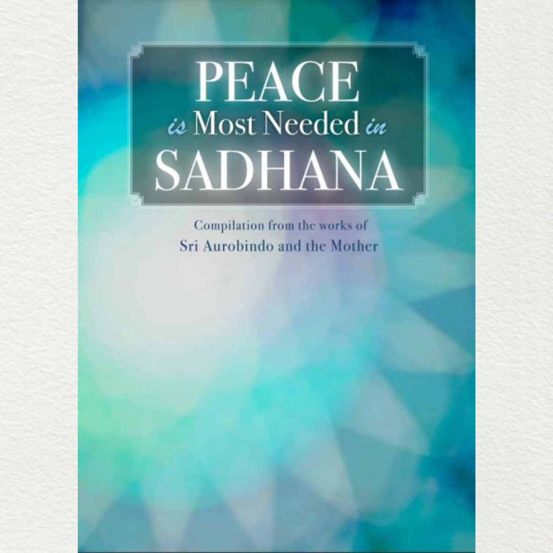 PEACE IS MOST NEEDED IN SADHANA - A Compilation from the Works of Sri Aurobindo and The Mother
