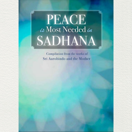 PEACE IS MOST NEEDED IN SADHANA - A Compilation from the Works of Sri Aurobindo and The Mother

