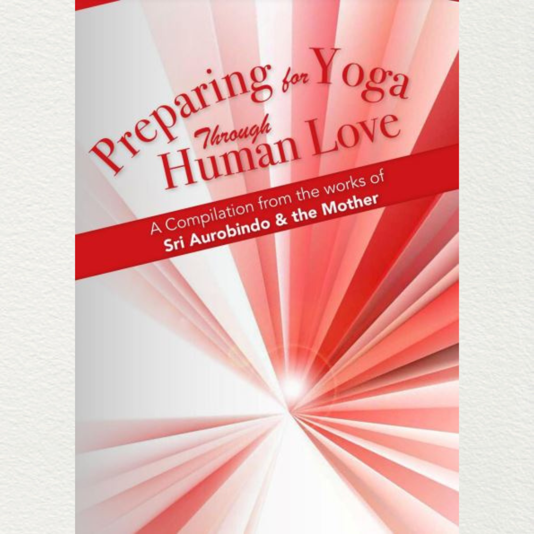PREPARING FOR YOGA THROUGH HUMAN LOVE - A Compilation from the works of Sri Aurobindo and the Mother
