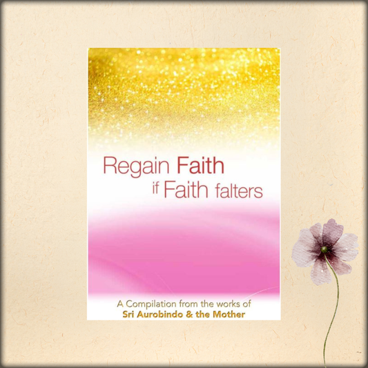 regain faith if faith falters - a compilation from the works of sri aurobindo and the mother