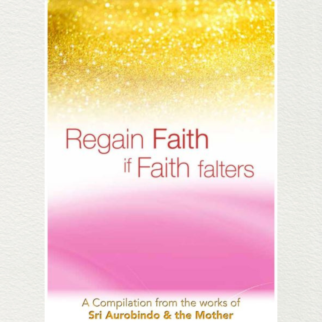 REGAIN FAITH IF FAITH FALTERS - A Compilation from the Works of Sri Aurobindo and the Mother
