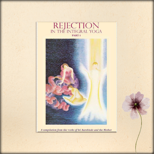 rejection in the integral yoga (part i) - a compilation from the works of sri aurobindo and the mother