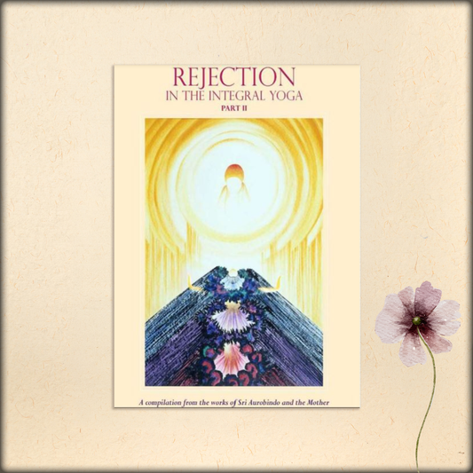 rejection in the integral yoga (part ii) - a compilation from the works of sri aurobindo and the mother