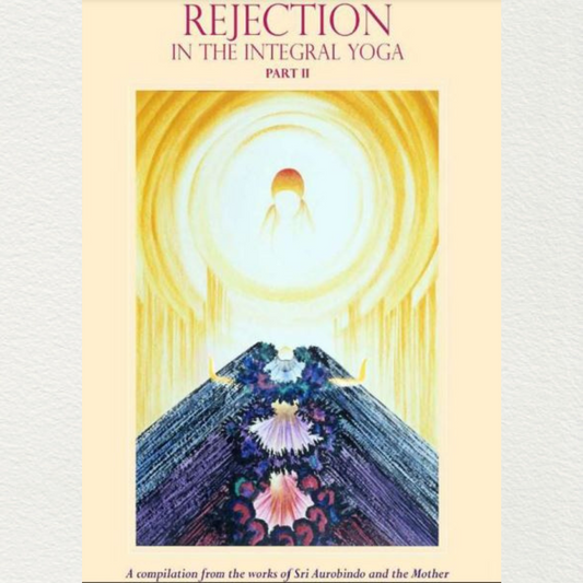 REJECTION IN THE INTEGRAL YOGA (PART - II) - A compilation from the works of Sri Aurobindo and the Mother

