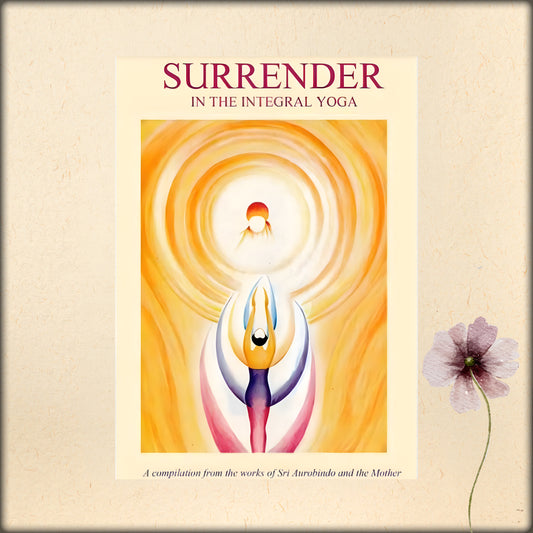surrender in the integral yoga - a compilation from the works of sri aurobindo and the mother