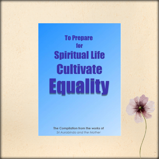 to prepare for spiritual life cultivate equality (samata) - a compilation from the works of sri aurobindo and the mother
