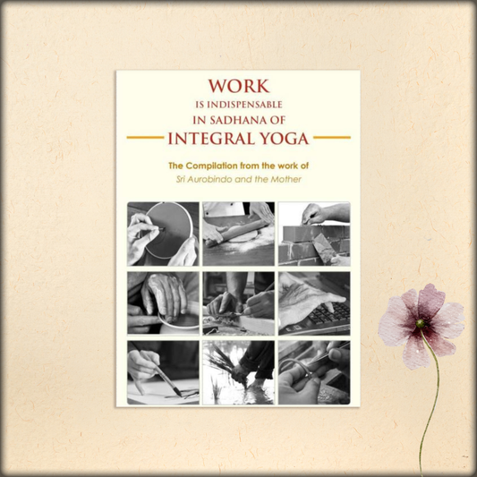 work is indispensable in sadhana of integral yoga - a compilation from the works of sri aurobindo and the mother