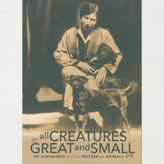 All Creatures Great And Small - Compiled From The Writings Of Sri Aurobindo And The Mother, And Other Sources