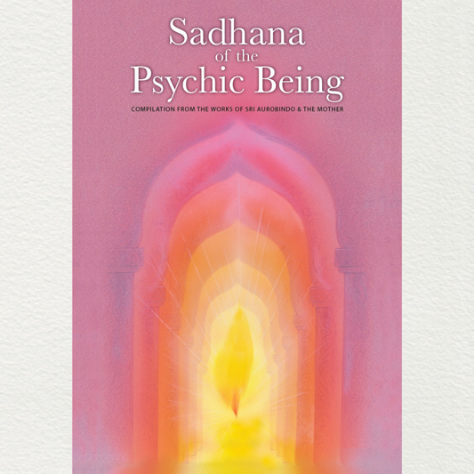 Sadhana of the Psychic Being – Compilation from the Works of Sri Aurobindo & The Mother