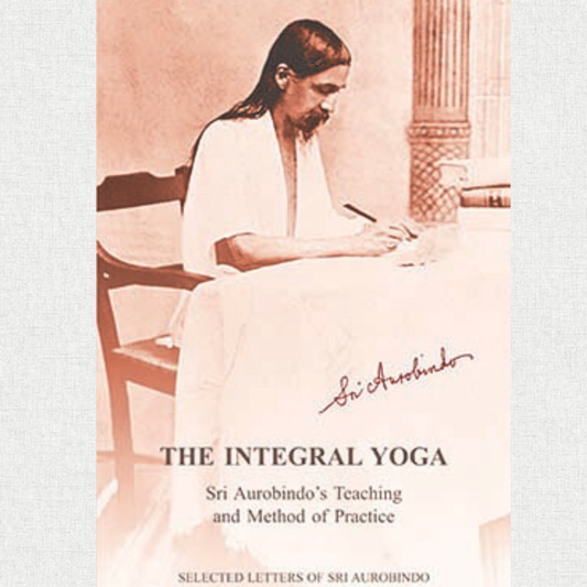 The Integral Yoga - Sri Aurobindo's Teaching and Method of Practice