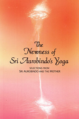 The Newness Of Sri Aurobindo's Yoga — Selections From The Works Of Sri Aurobindo And The Mother