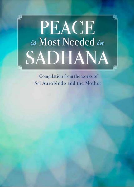 PEACE IS MOST NEEDED IN SADHANA - A Compilation from the Works of Sri Aurobindo and The Mother